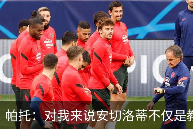 帕托：对我来说安切洛蒂不仅是教练更像父亲 他教会了我尊重