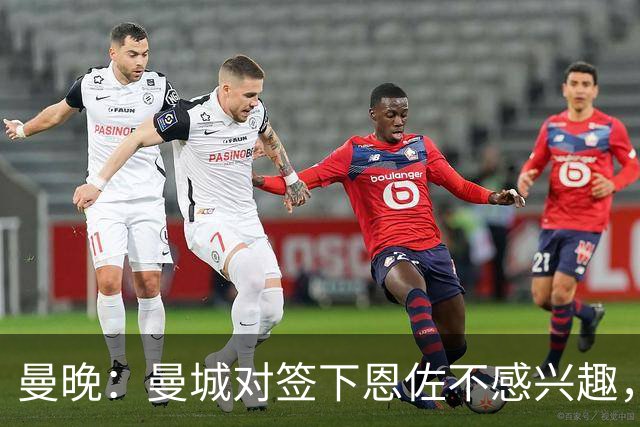 曼晚：曼城对签下恩佐不感兴趣，右后卫位置有意帕莱斯特拉等人